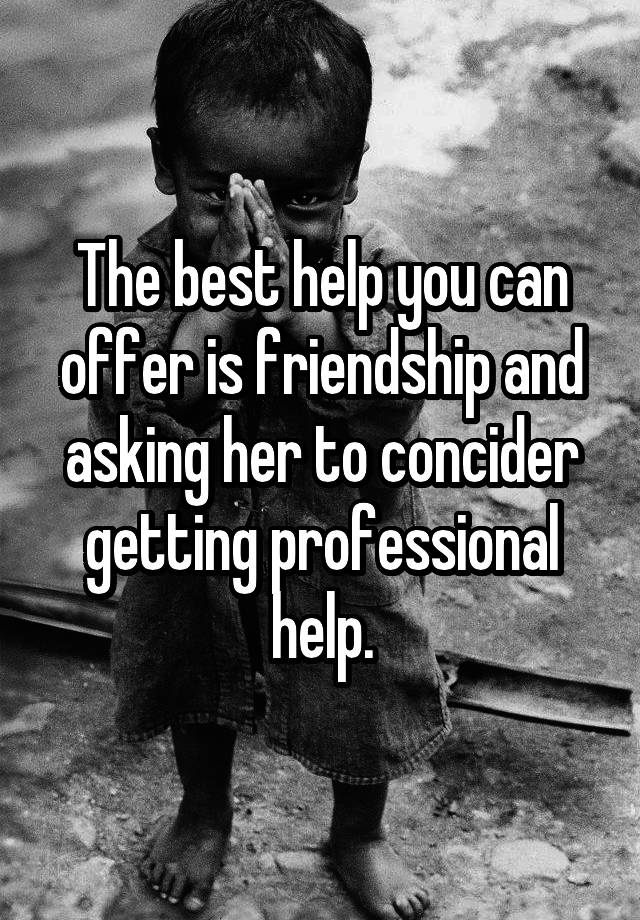 the-best-help-you-can-offer-is-friendship-and-asking-her-to-concider-getting-professional-help