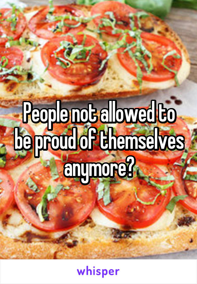 People not allowed to be proud of themselves anymore?