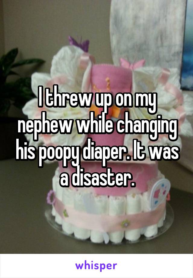 I threw up on my nephew while changing his poopy diaper. It was a disaster.