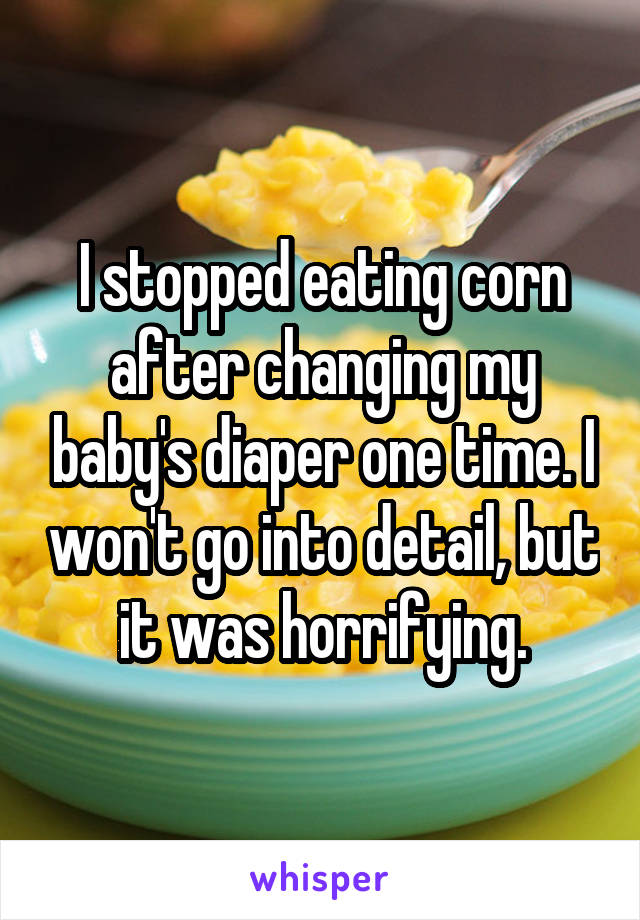 I stopped eating corn after changing my baby's diaper one time. I won't go into detail, but it was horrifying.