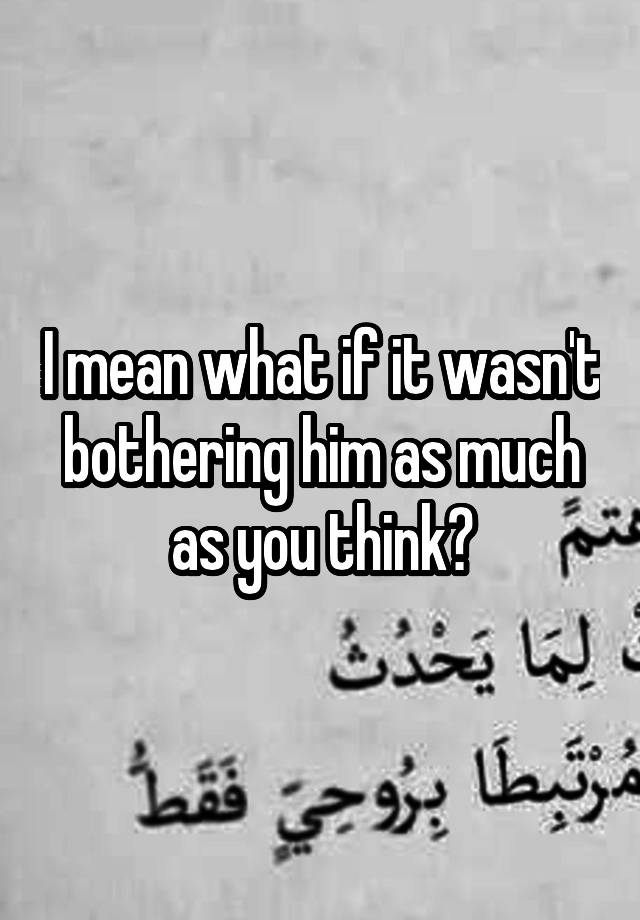 i-mean-what-if-it-wasn-t-bothering-him-as-much-as-you-think