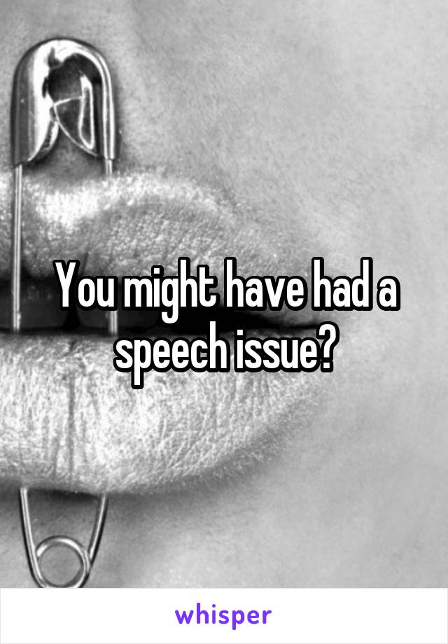 You might have had a speech issue?
