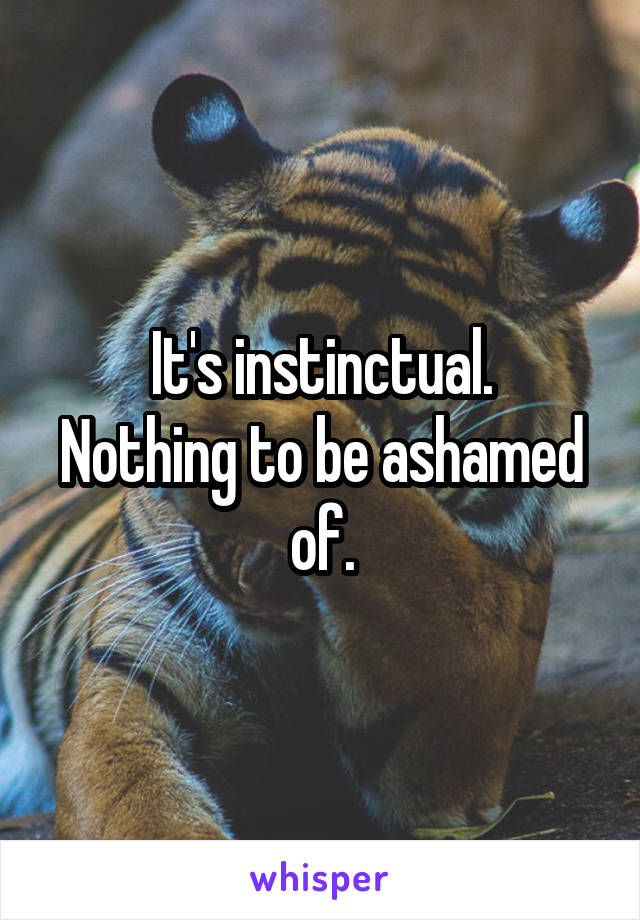 It's instinctual.
Nothing to be ashamed of.