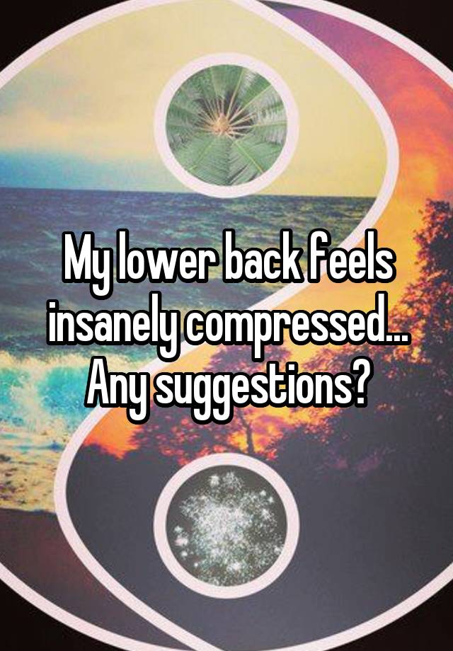 my-lower-back-feels-insanely-compressed-any-suggestions