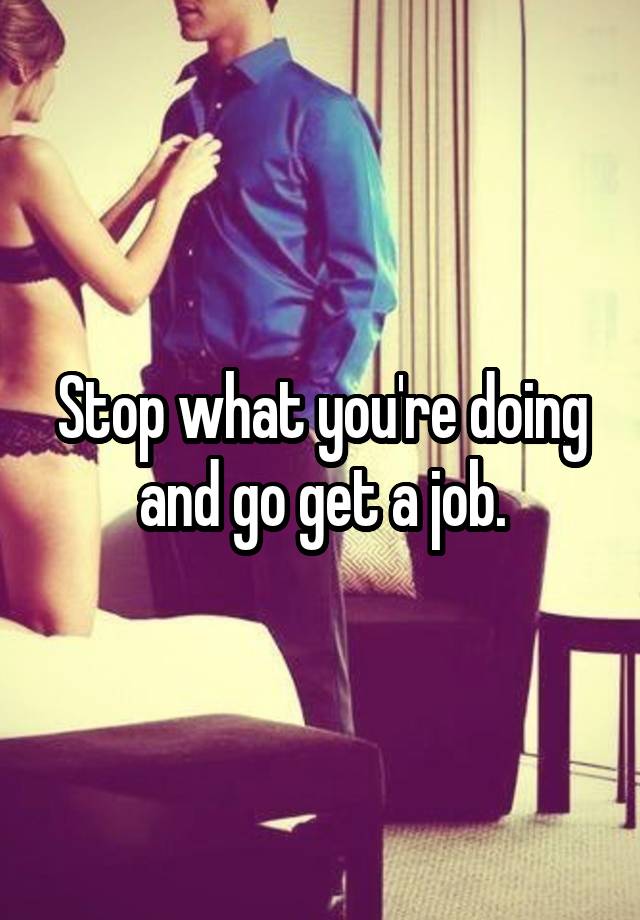 stop-what-you-re-doing-and-go-get-a-job