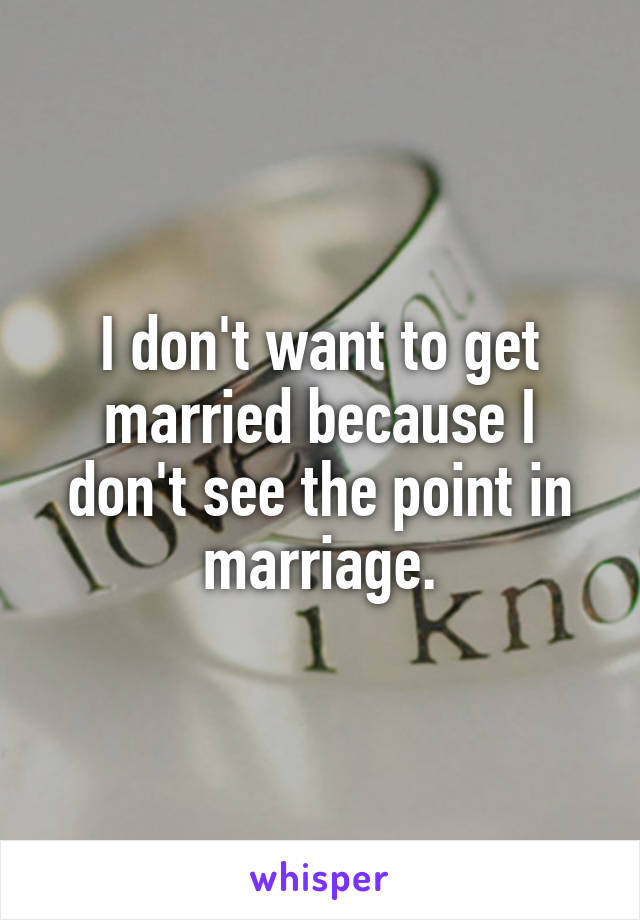 I don't want to get married because I don't see the point in marriage.