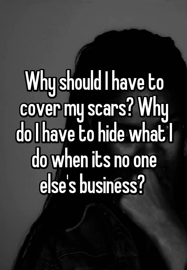 why-should-i-have-to-cover-my-scars-why-do-i-have-to-hide-what-i-do