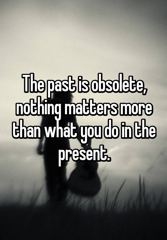 the-past-is-obsolete-nothing-matters-more-than-what-you-do-in-the-present