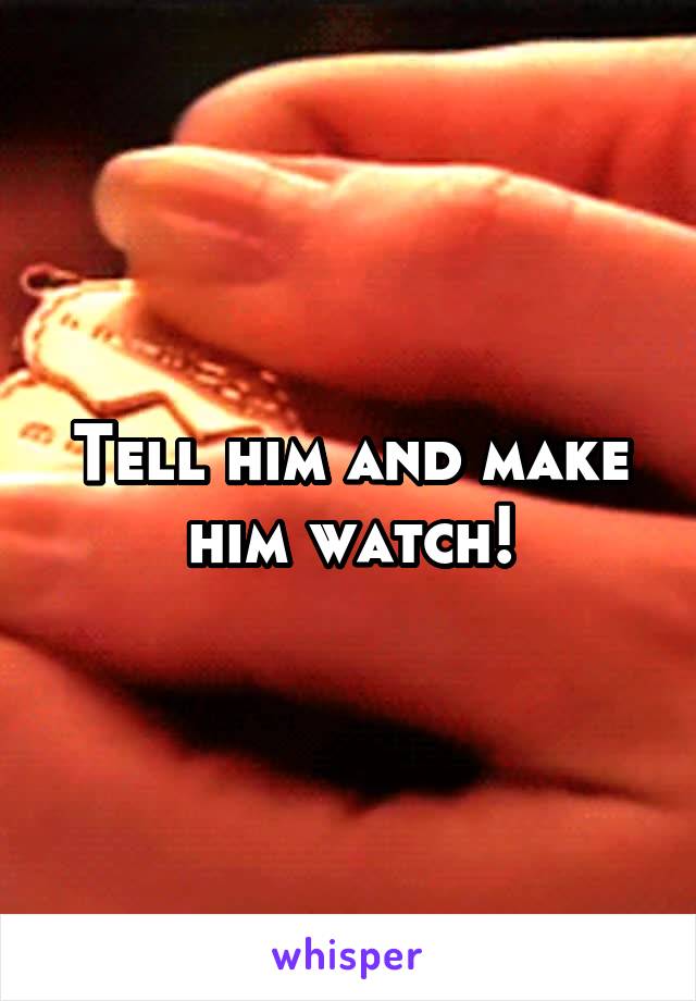 Tell him and make him watch!