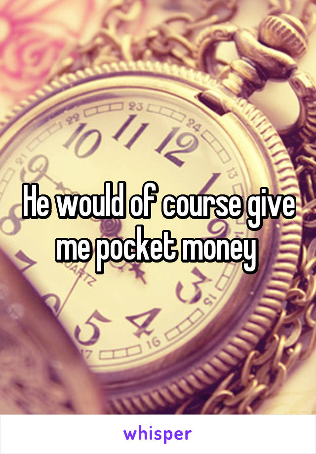 He would of course give me pocket money 