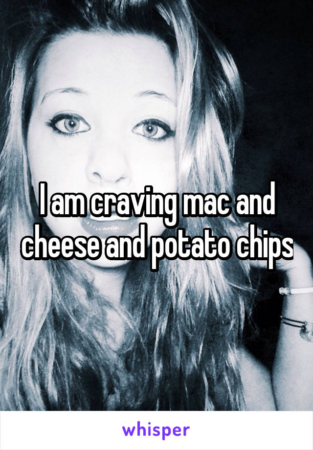 I am craving mac and cheese and potato chips