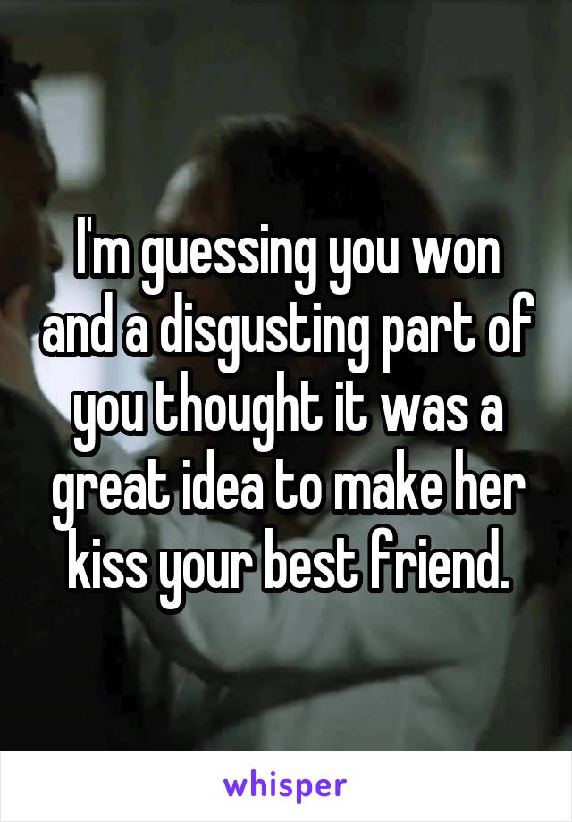 I'm guessing you won and a disgusting part of you thought it was a great idea to make her kiss your best friend.