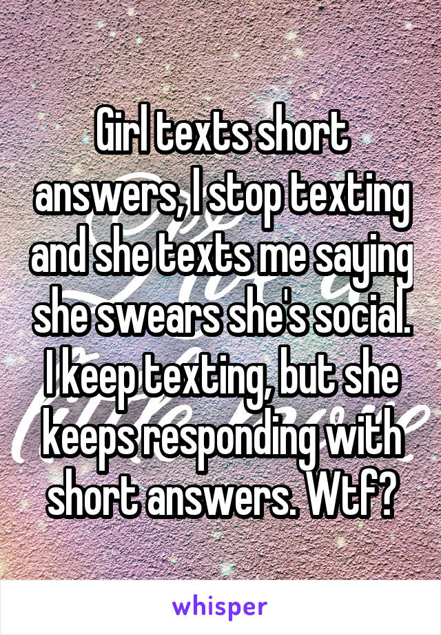 Girl texts short answers, I stop texting and she texts me saying she swears she's social. I keep texting, but she keeps responding with short answers. Wtf?