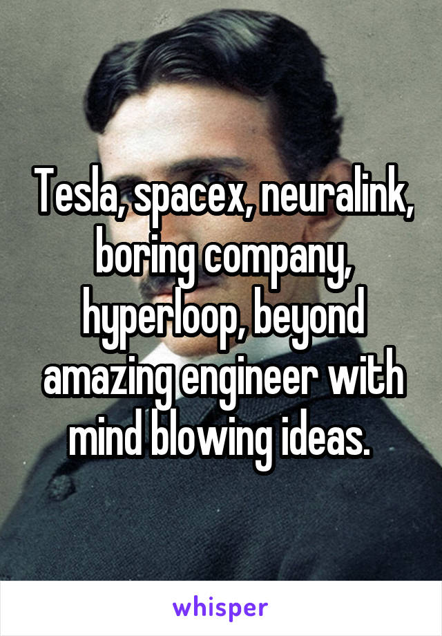 Tesla, spacex, neuralink, boring company, hyperloop, beyond amazing engineer with mind blowing ideas. 