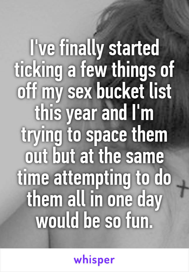 I've finally started ticking a few things of off my sex bucket list this year and I'm trying to space them out but at the same time attempting to do them all in one day would be so fun.
