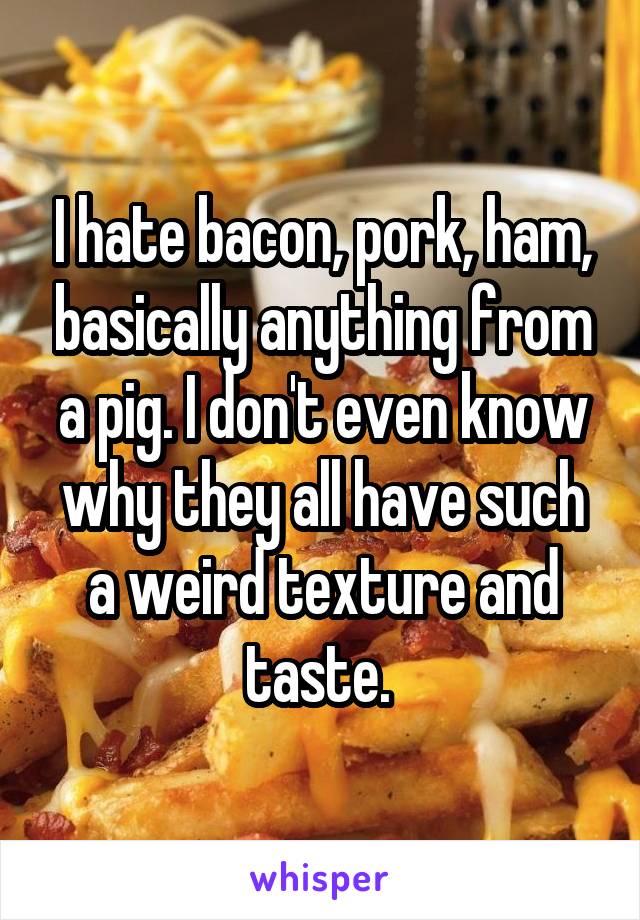 I hate bacon, pork, ham, basically anything from a pig. I don't even know why they all have such a weird texture and taste. 