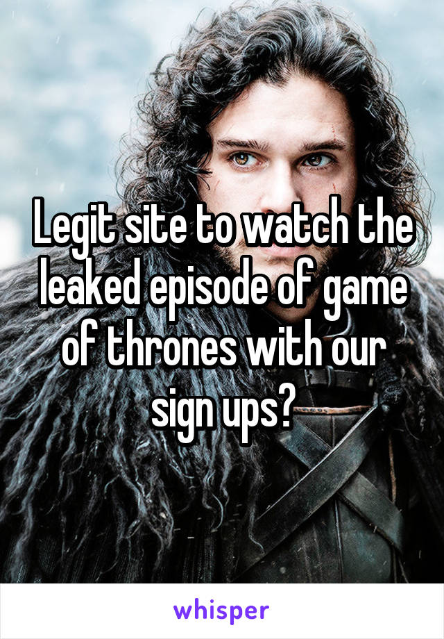 Legit site to watch the leaked episode of game of thrones with our sign ups?