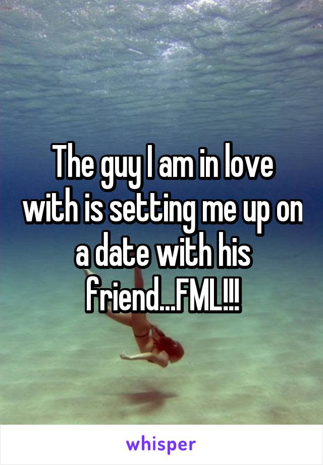 The guy I am in love with is setting me up on a date with his friend...FML!!!