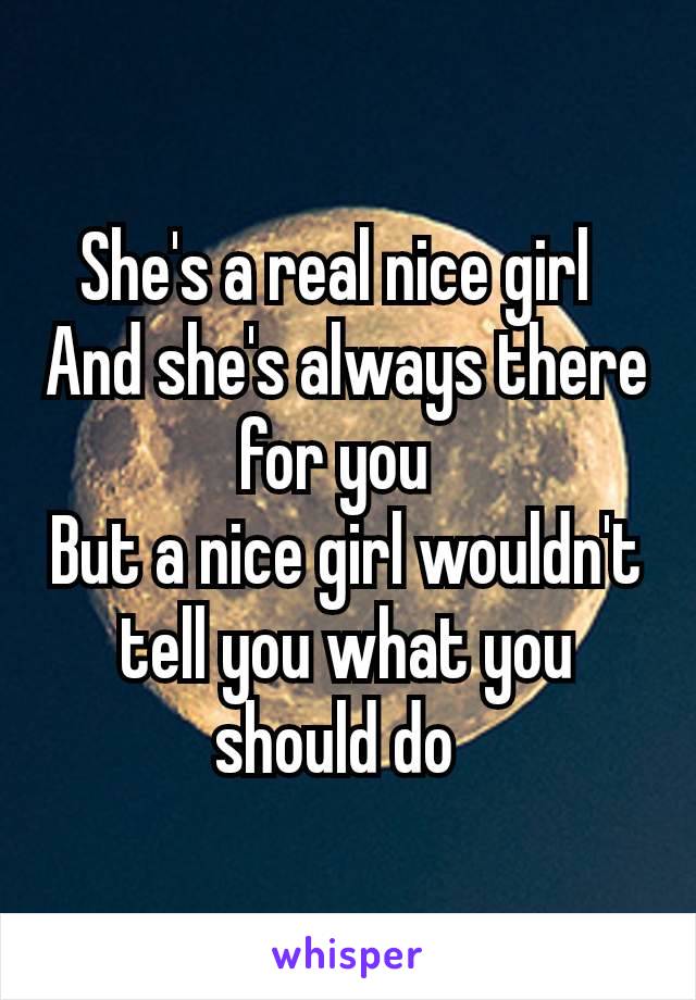 She's a real nice girl 
And she's always there for you 
But a nice girl wouldn't tell you what you should do 