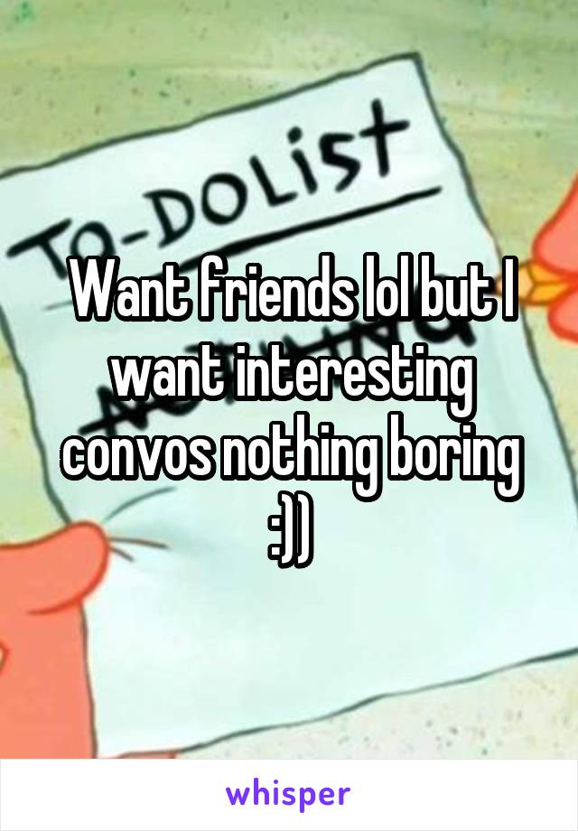 Want friends lol but I want interesting convos nothing boring :))