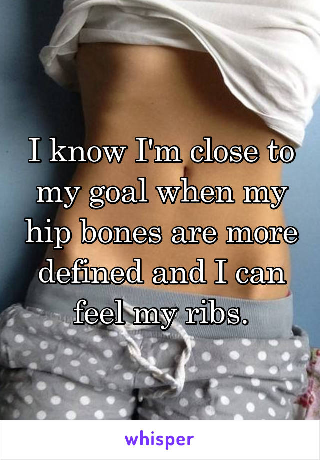 I know I'm close to my goal when my hip bones are more defined and I can feel my ribs.