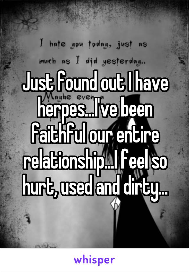 Just found out I have herpes...I've been faithful our entire relationship...I feel so hurt, used and dirty...