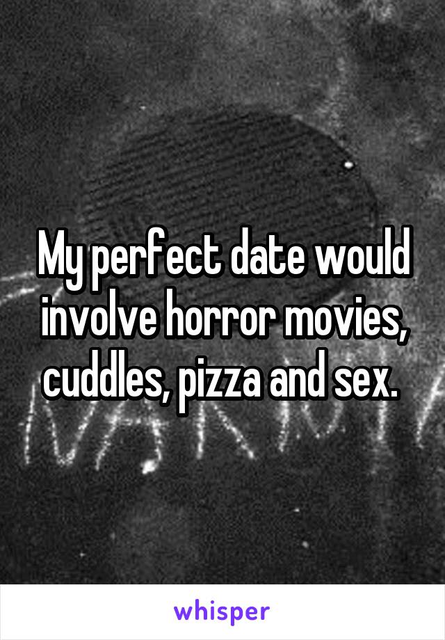 My perfect date would involve horror movies, cuddles, pizza and sex. 