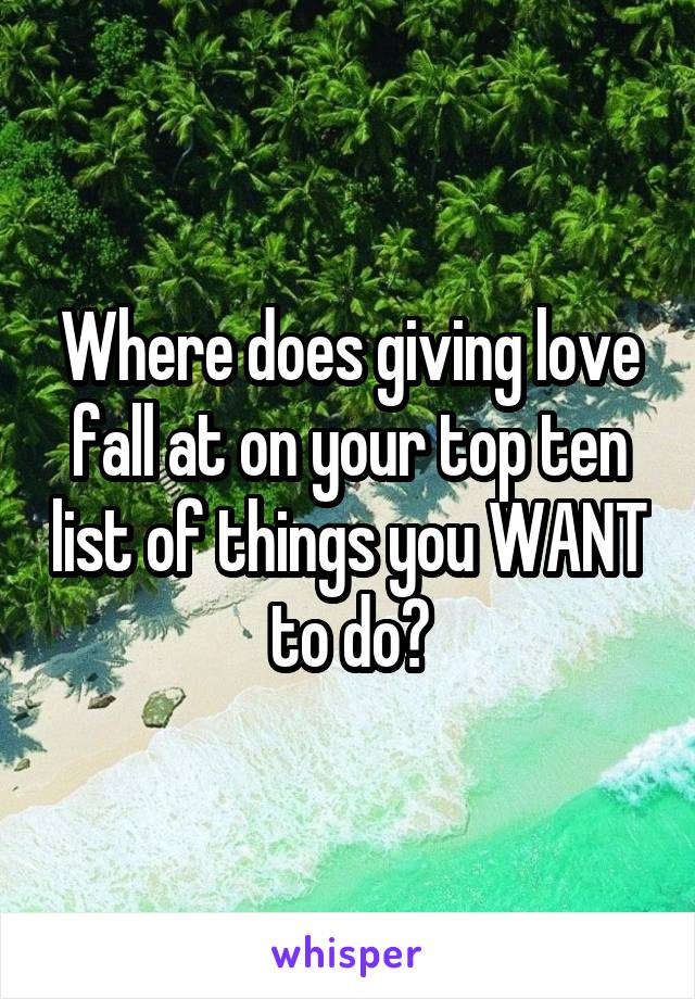 Where does giving love fall at on your top ten list of things you WANT to do?