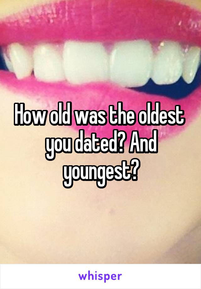 How old was the oldest  you dated? And youngest?