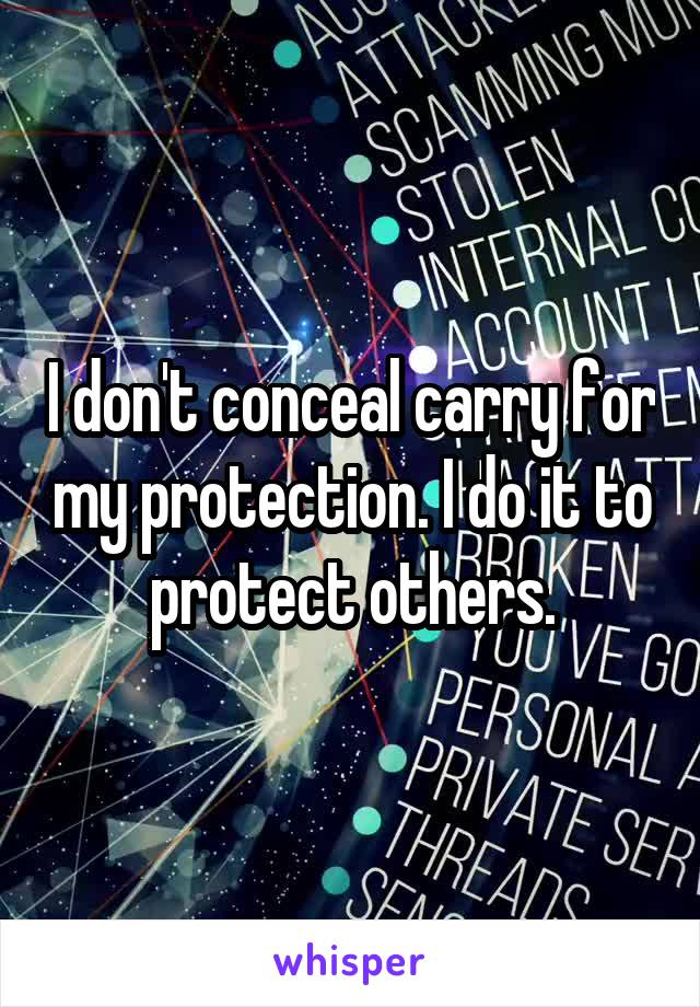 I don't conceal carry for my protection. I do it to protect others.