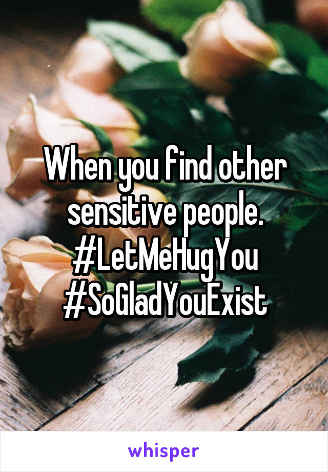 When you find other sensitive people. #LetMeHugYou
#SoGladYouExist