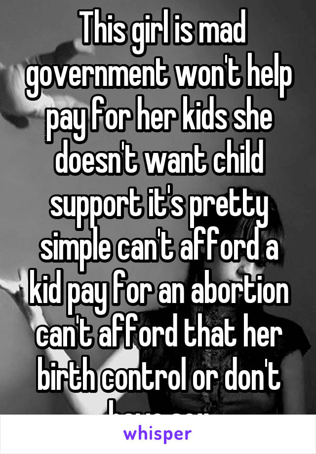  This girl is mad government won't help pay for her kids she doesn't want child support it's pretty simple can't afford a kid pay for an abortion can't afford that her birth control or don't have sex