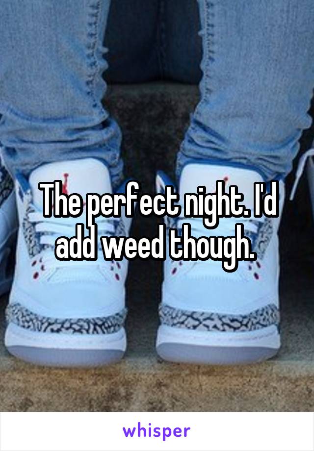 The perfect night. I'd add weed though. 