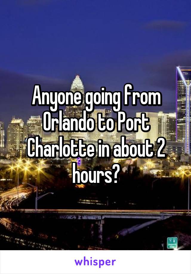 Anyone going from Orlando to Port Charlotte in about 2 hours?
