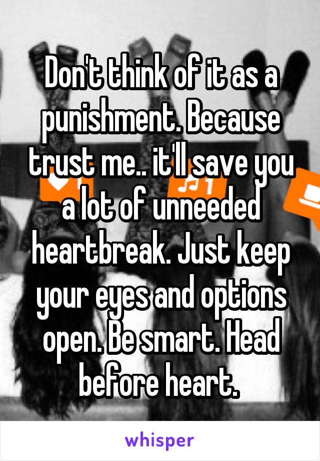 Don't think of it as a punishment. Because trust me.. it'll save you a lot of unneeded heartbreak. Just keep your eyes and options open. Be smart. Head before heart. 