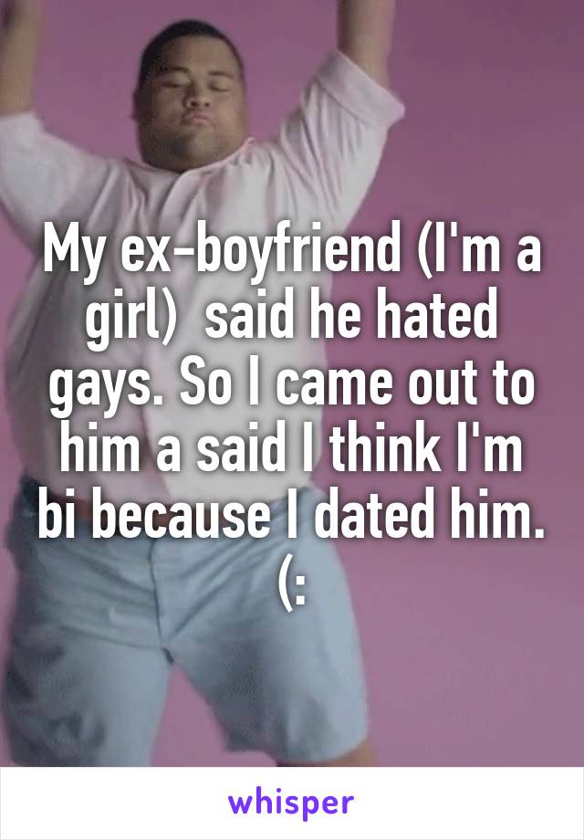 My ex-boyfriend (I'm a girl)  said he hated gays. So I came out to him a said I think I'm bi because I dated him. (: