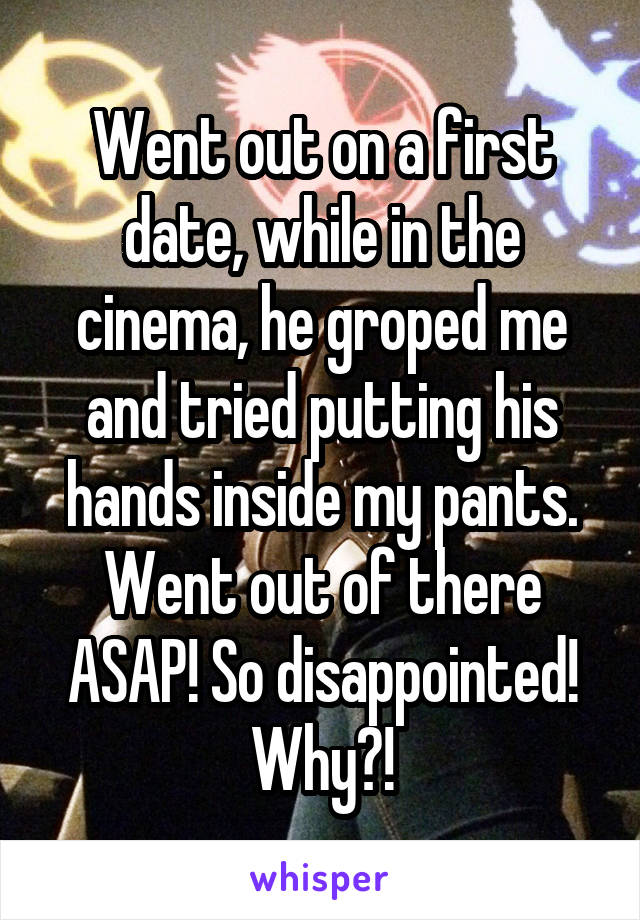Went out on a first date, while in the cinema, he groped me and tried putting his hands inside my pants. Went out of there ASAP! So disappointed! Why?!