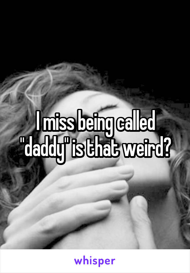 I miss being called "daddy" is that weird?