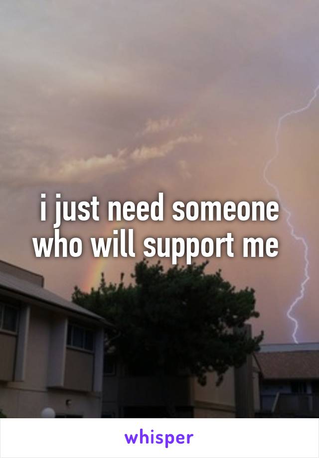i just need someone who will support me 