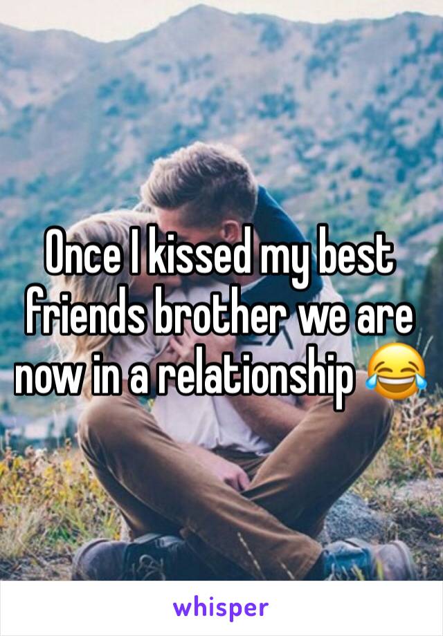 Once I kissed my best friends brother we are now in a relationship 😂