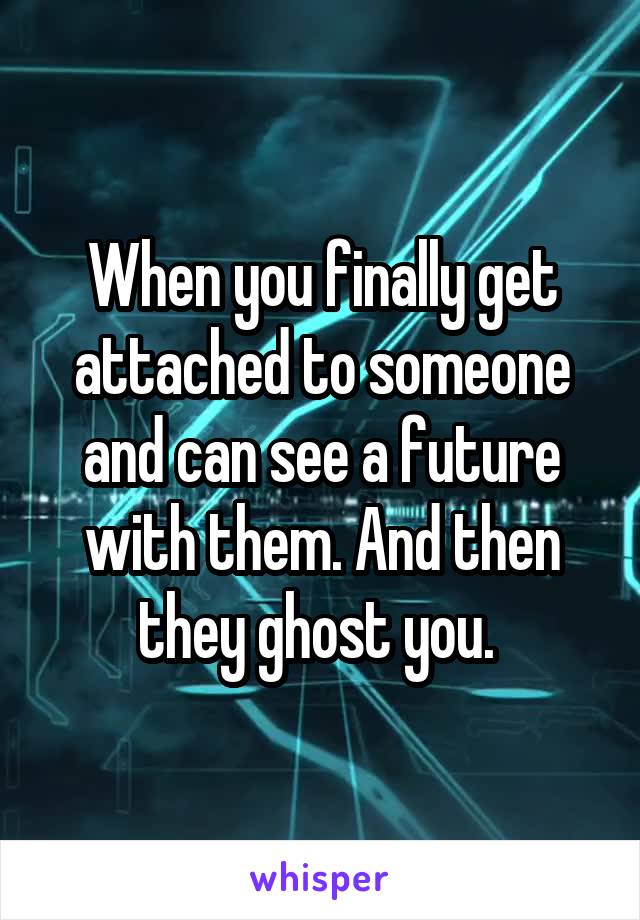 When you finally get attached to someone and can see a future with them. And then they ghost you. 
