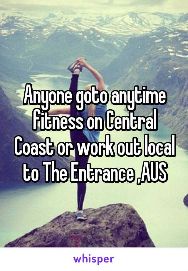 Anyone goto anytime fitness on Central Coast or work out local to The Entrance ,AUS