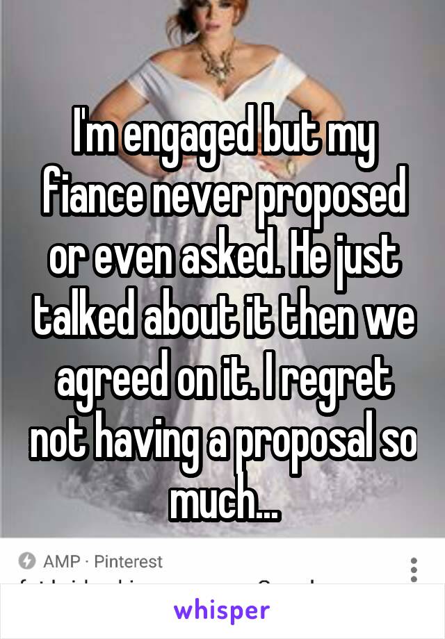 I'm engaged but my fiance never proposed or even asked. He just talked about it then we agreed on it. I regret not having a proposal so much...