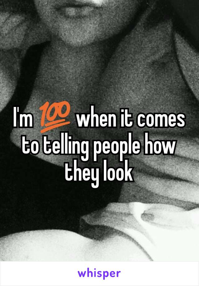 I'm 💯 when it comes to telling people how they look