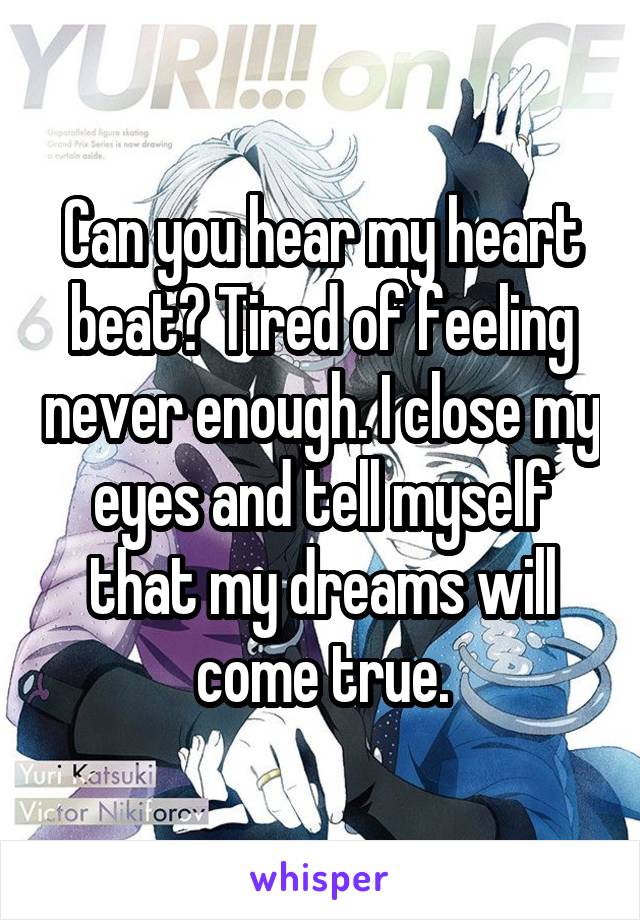 Can you hear my heart beat? Tired of feeling never enough. I close my eyes and tell myself that my dreams will come true.