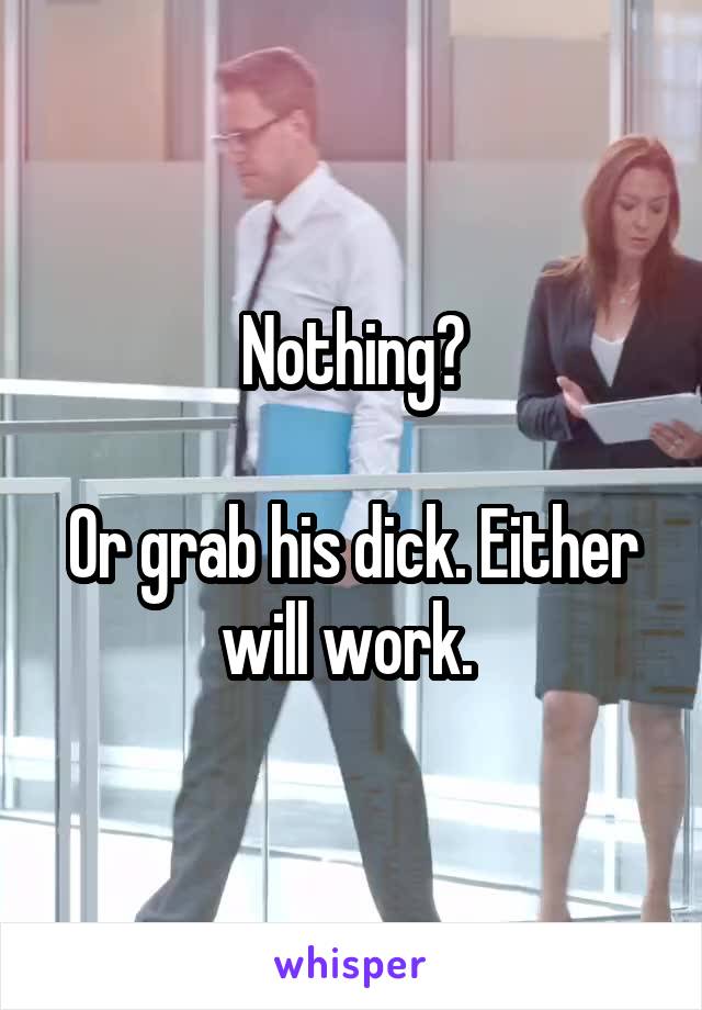 Nothing?

Or grab his dick. Either will work. 