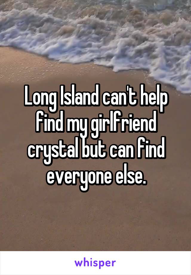 Long Island can't help find my girlfriend crystal but can find everyone else.