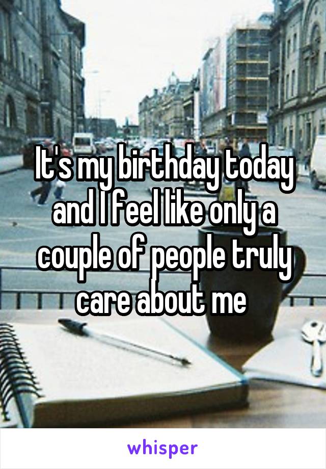 It's my birthday today and I feel like only a couple of people truly care about me 