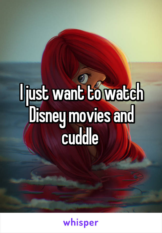 I just want to watch Disney movies and cuddle 