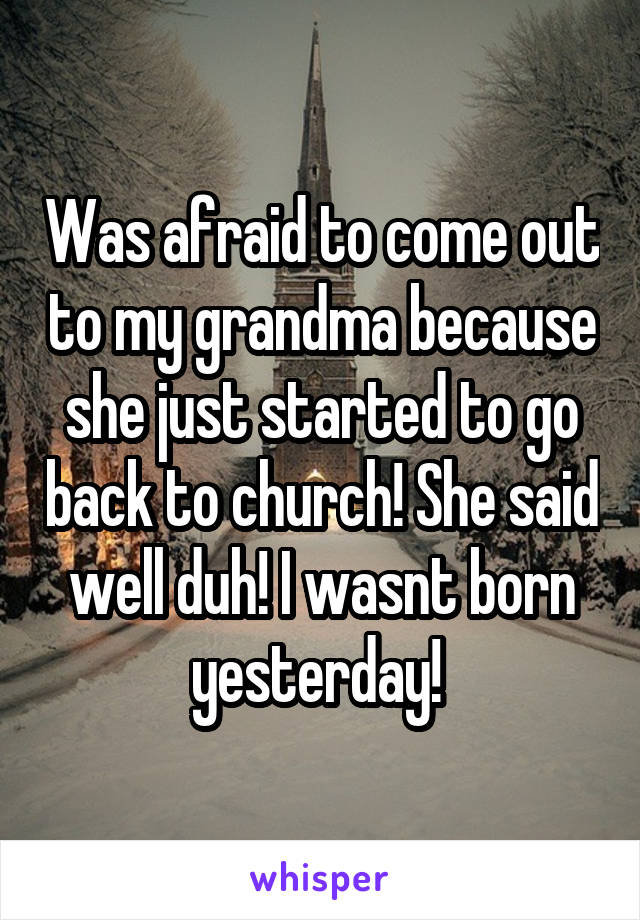 Was afraid to come out to my grandma because she just started to go back to church! She said well duh! I wasnt born yesterday! 